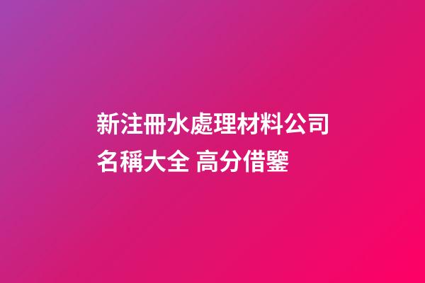 新注冊水處理材料公司名稱大全 高分借鑒-第1張-公司起名-玄機派
